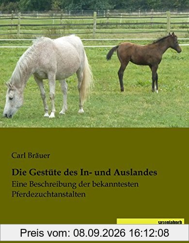 Die Gestuete des In- und Auslandes: Eine Beschreibung der bekanntesten Pferdezuchtanstalten