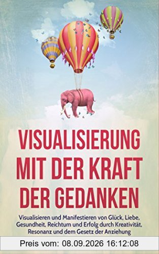Visualisierung mit der Kraft der Gedanken: Visualisieren und Manifestieren von Glück, Liebe, Gesundheit, Reichtum und Erfolg durch Kreativität, Resonanz und dem Gesetz der Anziehung