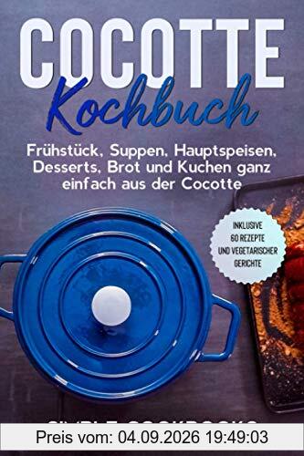 Cocotte Kochbuch: Frühstück, Suppen, Hauptspeisen, Desserts, Brot und Kuchen ganz einfach aus der Cocotte - Inklusive 60 Rezepte und vegetarischer Gerichte