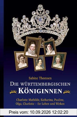 Die württembergischen Königinnen: Charlotte Mathilde, Katharina, Pauline, Olga, Charlotte - ihr Leben und Wirken