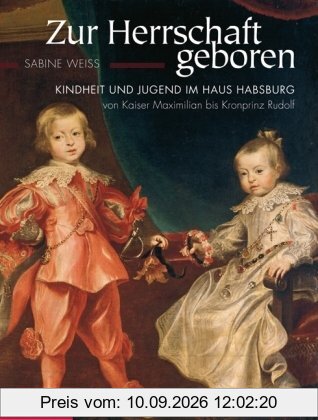 Zur Herrschaft geboren: Kindheit und Jugend im Haus Habsburg von Kaiser Maximilian bis Kronprinz Rudolf