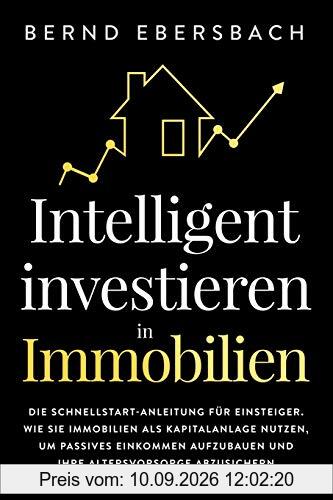 Intelligent investieren in Immobilien: Die Schnellstart-Anleitung für Einsteiger. Wie Sie Immobilien als Kapitalanlage nutzen, um passives Einkommen aufzubauen und Ihre Altersvorsorge abzusichern