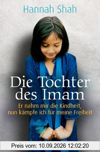 Die Tochter des Imam: Er nahm mir die Kindheit, nun kämpfe ich für meine Freiheit: Sie wollten mich zur Ehe zwingen - aber ich kämpfe um meine Liebe