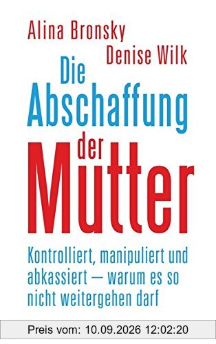 Die Abschaffung der Mutter: Kontrolliert, manipuliert und abkassiert - warum es so nicht weitergehen darf