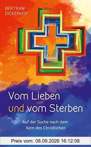Vom Lieben und vom Sterben: Auf der Suche nach dem Kern des Christlichen