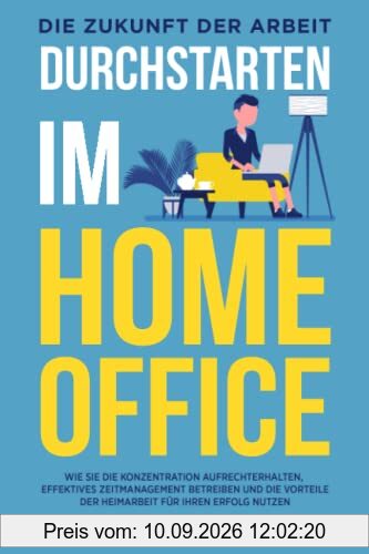 DURCHSTARTEN IM HOME OFFICE - Die Zukunft der Arbeit: Wie Sie die Konzentration aufrechterhalten, effektives Zeitmanagement betreiben und die Vorteile der Heimarbeit für Ihren Erfolg nutzen