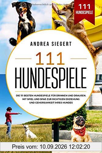 111 Hundespiele: Die 111 besten Hundespiele für drinnen und draußen. Mit Spiel und Spaß zur richtigen Erziehung und Gehorsamkeit Ihres Hundes.
