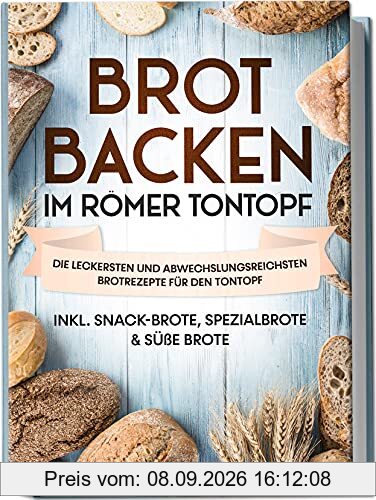 Brot backen im Römer Tontopf: Die leckersten und abwechslungsreichsten Brotrezepte für den Tontopf | inkl. Snack-Brote, Spezialbrote & süße Brote
