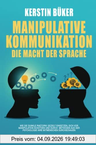MANIPULATIVE KOMMUNIKATION – Die Macht der Sprache: Wie Sie dunkle Rhetorik gezielt einsetzen, sich vor Manipulation schützen und durch Methoden aus der Psychologie Ihre Mitmenschen durchschauen