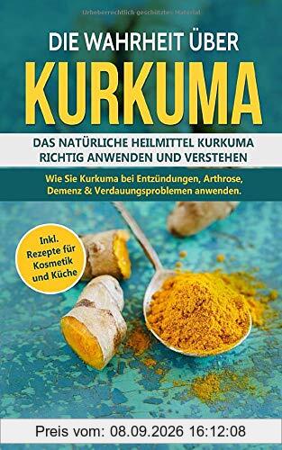 Die Wahrheit über Kurkuma: Das natürliche Heilmittel Kurkuma richtig anwenden und verstehen. Wie Sie Kurkuma bei Entzündungen, Arthrose, Demenz &Verdauungsproblemen anwenden inkl. Rezepte für Kosmetik