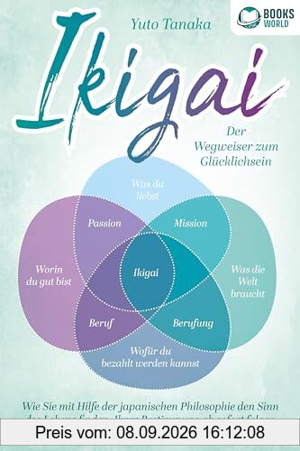 IKIGAI - Der Wegweiser zum Glücklichsein: Wie Sie mit Hilfe der japanischen Philosophie den Sinn des Lebens finden, Ihrer Bestimmung ab sofort folgen und Ihre Passion endlich leben können