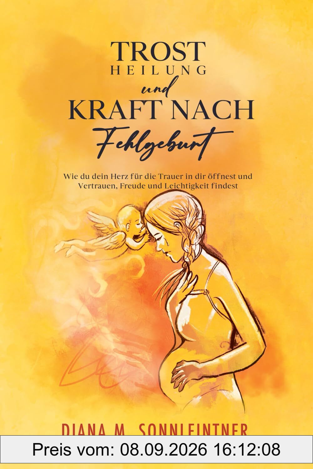 Trost, Heilung und Kraft nach Fehlgeburt: Wie du dein Herz für die Trauer in dir öffnest und Vertrauen, Freude und Leichtgkeit findest