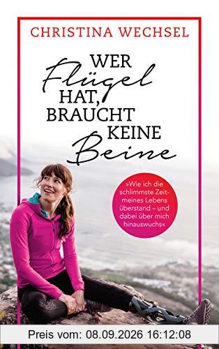 Wer Flügel hat, braucht keine Beine: Wie ich das schlimmste Jahr meines Lebens überstand und dabei über mich selbst hinauswuchs