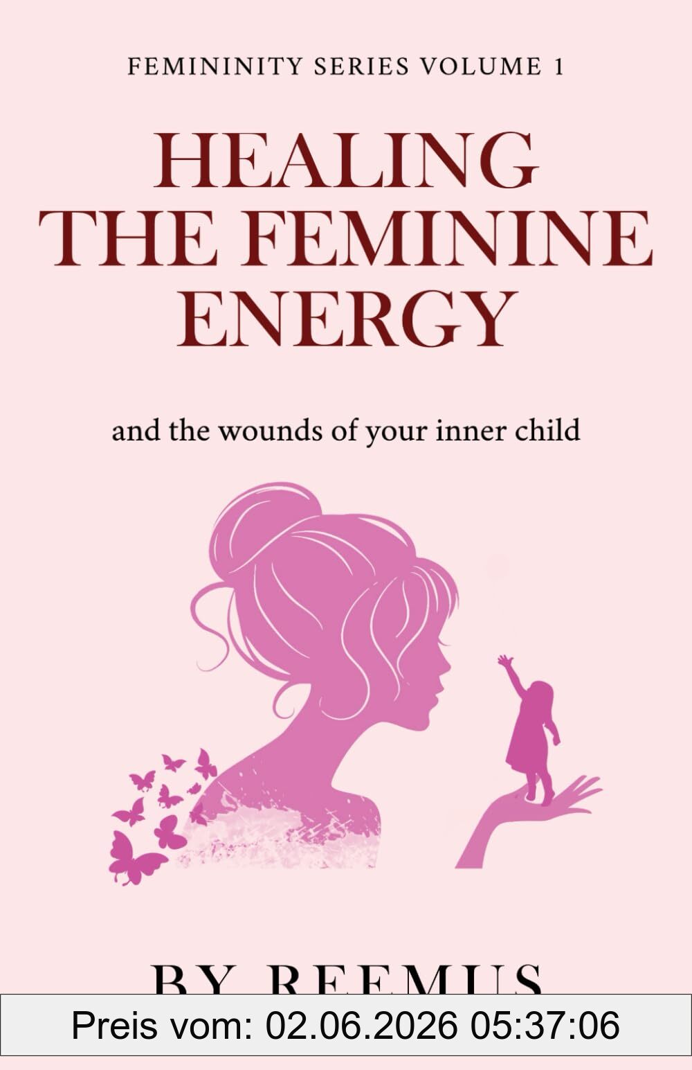 Reemus Bailey Healing The Feminine Energy, & The Wounds Of Your Inner Child (Femininity Book Series, Band 1)