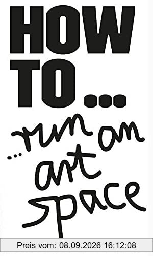 HOW TO… run an art space: Einen Kunstraum betreiben von A bis Z