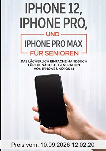 iPhone 12, iPhone Pro, und iPhone Pro Max Für Senioren: Das Lächerlich Einfache Handbuch Für Die Nächste Generation Von Iphone Und Ios 14