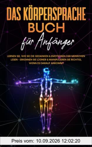 Das Körpersprache Buch für Anfänger: Lernen Sie, wie Sie die Gedanken & Emotionen der Menschen lesen - Erkennen Sie Lügner & manipulieren Sie richtig, wenn es darauf ankommt