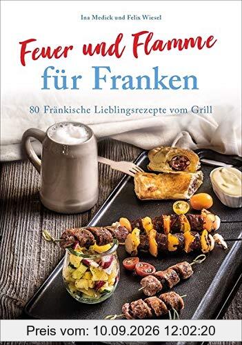 Kochbuch: Feuer und Flamme für Franken. 80 Fränkische Lieblingsrezepte vom Grill. Die Grill-Bibel für Franken.