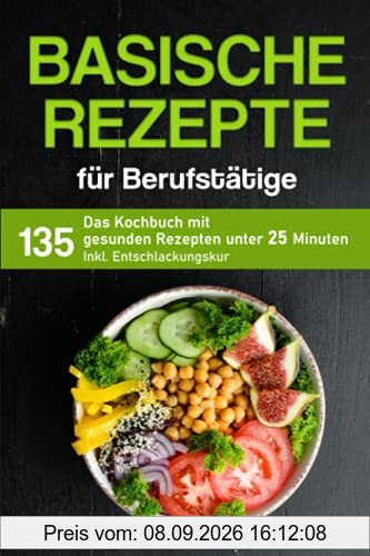 Basische Rezepte für Berufstätige: Das Kochbuch mit 135 gesunden Rezepten unter 25 Minuten inkl. Entschlackungskur (Kochbuch für Berufstätige)
