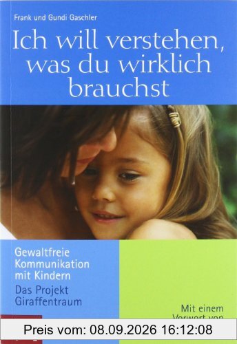 Ich will verstehen, was du wirklich brauchst: Gewaltfreie Kommunikation mit Kindern - Das Projekt Giraffentraum. Mit einem Vorwort von Marshall B. Rosenberg
