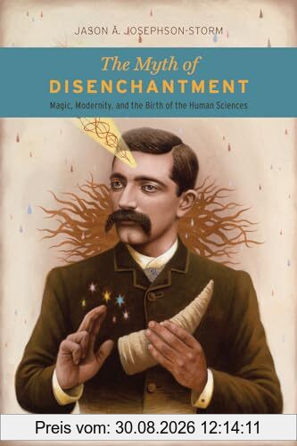 The Myth of Disenchantment: Magic, Modernity, and the Birth of the Human Sciences