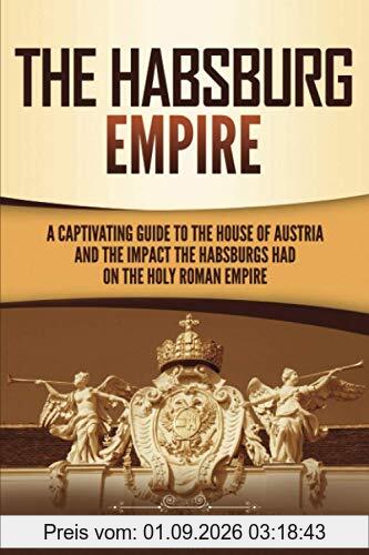 The Habsburg Empire: A Captivating Guide to the House of Austria and the Impact the Habsburgs Had on the Holy Roman Empire (Exploring Europe’s Past)