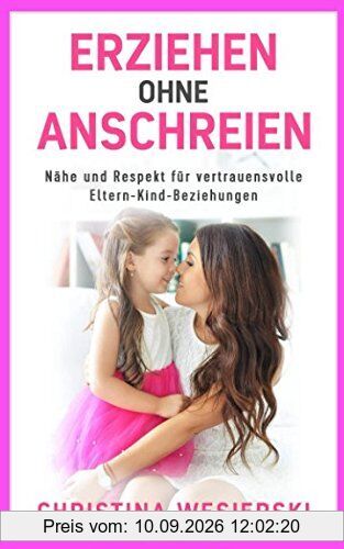 Erziehen ohne Anschreien: Nähe und Respekt für vertrauensvolle Eltern-Kind-Beziehungen – Kindererziehung ohne auszurasten