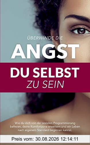 Überwinde die Angst du selbst zu sein: Wie du dich von der sozialen Programmierung befreien, deine Komfortzone erweitern und ein Leben nach eigenem Standard beginnen kannst