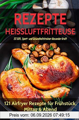 REZEPTE HEISSLUFTFRITTEUSE: 121 Airfryer Rezepte für Frühstück, Mittag & Abend. Inklusive Heißluftfritteuse Tipps für Einsteiger!