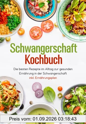 Schwangerschaft Kochbuch - Die besten Rezepte im Alltag zur gesunden Ernährung in der Schwangerschaft inkl. Ernährungsplan