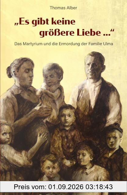 Es gibt keine größere Liebe ...: Das Martyrium und die Ermordung der Familie Ulma