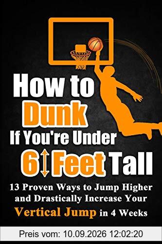 How to Dunk if You’re Under 6 Feet Tall: 13 Proven Ways to Jump Higher and Drastically Increase Your Vertical Jump in 4 Weeks (Vertical Jump Training Program in Black&White, Band 1)