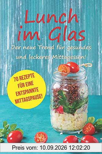 Lunch im Glas - Der neue Trend für gesundes und leckeres Mittagessen!: 70 Rezepte für eine entspannte Mittagspause!