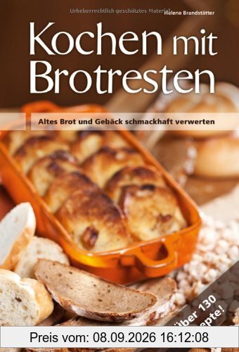 Kochen mit Brot Brotresten: Altes Brot und Gebäck schmackhaft verwerten Über 130 Rezepte!