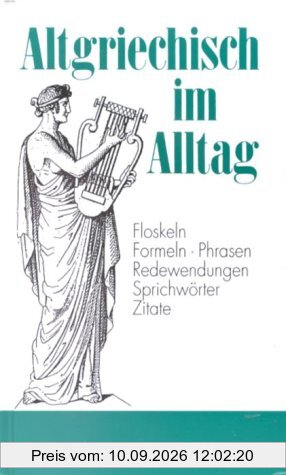 Altgriechisch im Alltag: Alphabetisch geordnetes Nachschlagewerk von altgriechischen Sentenzen, Sprichwörtern, Phrasen, Floskeln, Redewendungen, ... 1.500 Stichwörtern aus allen Lebensbereichen