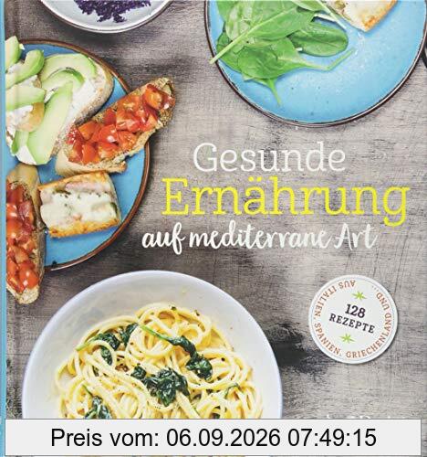 Gesunde Ernährung auf mediterrane Art: 128 Rezepte aus Italien, Spanien, Griechenland