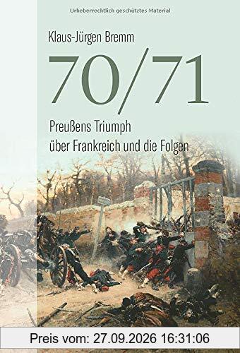 70/71. Preußens Triumph über das Kaiserreich Frankreich und die Folgen. Umfassende Gesamtdarstellung des Deutsch-Französischen Kriegs. Eine …