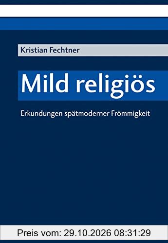 Mild religiös: Erkundungen spätmoderner Frömmigkeit