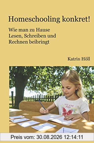 Homeschooling konkret!: Wie man zu Hause Lesen, Schreiben und Rechnen beibringt