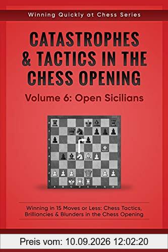 Catastrophes & Tactics in the Chess Opening - Volume 6: Open Sicilians: Winning in 15 Moves or Less: Chess Tactics, Brilliancies & Blunders in the Chess Opening (Winning Quickly at Chess)
