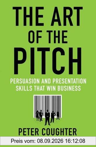 The Art of the Pitch: Persuasion and Presentation Skills that Win Business
