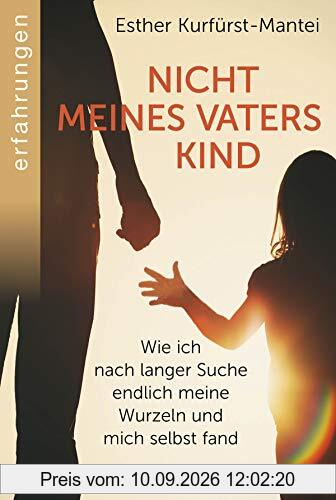 Nicht meines Vaters Kind: Wie ich nach langer Suche endlich meine Wurzeln und mich selbst fand