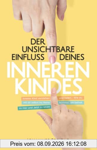 Der unsichtbare Einfluss deines inneren Kindes: Inneres Kind verstehen und heilen - Wie du mit dir selbst ins Reine kommst, um befreit im Hier und Jetzt zu leben