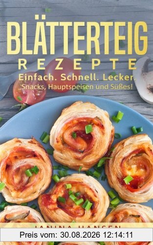 Blätterteig Rezepte: Das Blätterteig Kochbuch - Snacks, Hauptspeisen und Süßes mit Blätterteig!