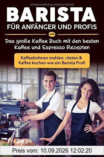Barista für Anfänger und Profis: Das große Kaffee Buch mit den besten Kaffee und Espresso Rezepten - Kaffeebohnen mahlen, rösten & Kaffee kochen wie ein Barista Profi