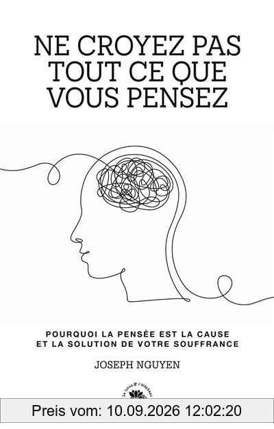 Ne croyez pas tout ce que vous pensez : pourquoi la pensée est la cause et la solution de votre souffrance