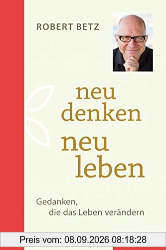 Neu denken - neu leben: Gedanken, die das Leben verändern