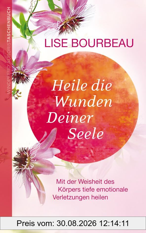 Heile die Wunden Deiner Seele: Mit der Weisheit des Körpers tiefe emotionale Verletzungen heilen