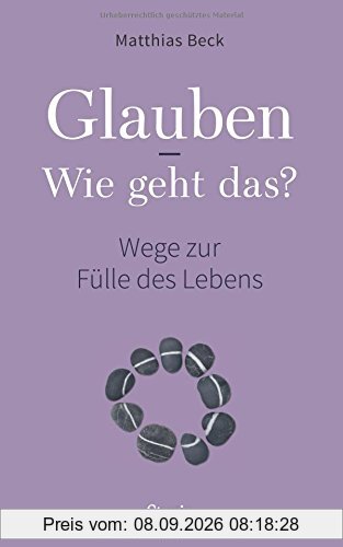 Glauben - Wie geht das?: Wege zur Fülle des Lebens