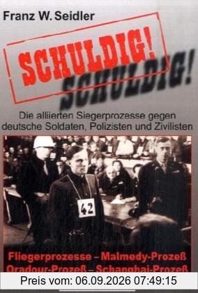 Schuldig!: Die alliierten Siegerprozesse gegen deutsche Soldaten, Polizisten und Zivilisten. Fliegerprozesse, Malmedy-Prozeß, Oradour-Prozeß, Schanghai-Prozeß